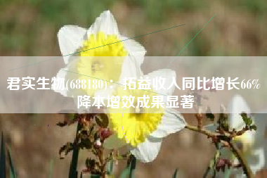 君实生物(688180)：拓益收入同比增长66% 降本增效成果显著