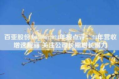 百亚股份(003006)2024年报点评：24年营收增速靓丽 关注公司长期增长潜力