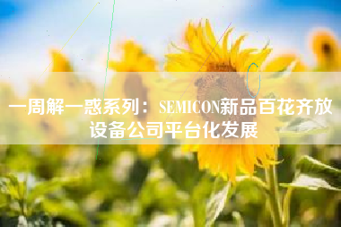 一周解一惑系列：SEMICON新品百花齐放 设备公司平台化发展