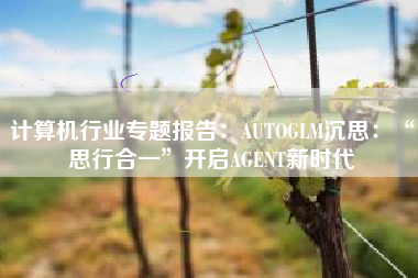 计算机行业专题报告：AUTOGLM沉思：“思行合一”开启AGENT新时代