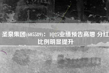圣泉集团(605589)：1Q25业绩预告高增 分红比例明显提升