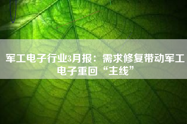 军工电子行业3月报：需求修复带动军工电子重回“主线”