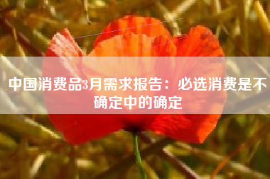 中国消费品3月需求报告：必选消费是不确定中的确定