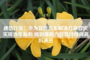 通信行业：华为智能汽车解决方案首次实现当年盈利 端到端助力智驾持续向高阶演进