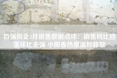 百强房企3月销售数据点评：销售同比回落环比走强 小阳春热度温和释放
