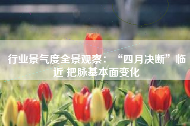 行业景气度全景观察：“四月决断”临近 把脉基本面变化