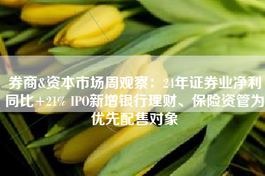 券商&资本市场周观察：24年证券业净利同比+21% IPO新增银行理财、保险资管为优先配售对象
