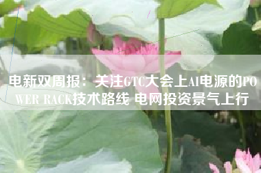 电新双周报：关注GTC大会上AI电源的POWER RACK技术路线 电网投资景气上行