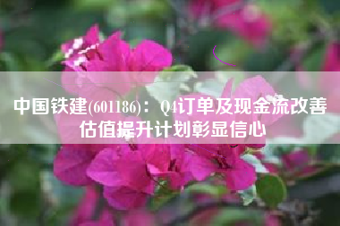 中国铁建(601186)：Q4订单及现金流改善 估值提升计划彰显信心