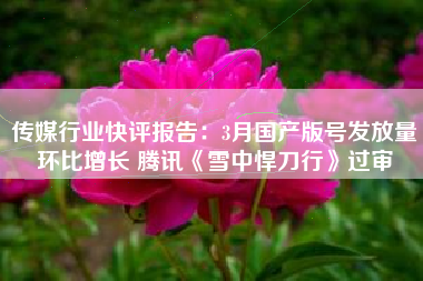 传媒行业快评报告：3月国产版号发放量环比增长 腾讯《雪中悍刀行》过审