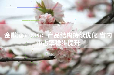 金徽酒(603919)：产品结构持续优化 省内市占率稳步提升