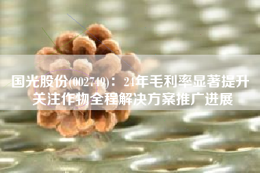 国光股份(002749)：24年毛利率显著提升 关注作物全程解决方案推广进展