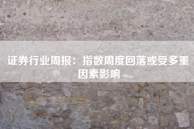 证券行业周报：指数周度回落或受多重因素影响