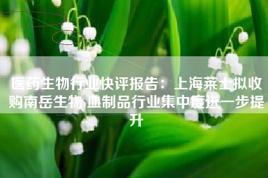 医药生物行业快评报告：上海莱士拟收购南岳生物 血制品行业集中度进一步提升