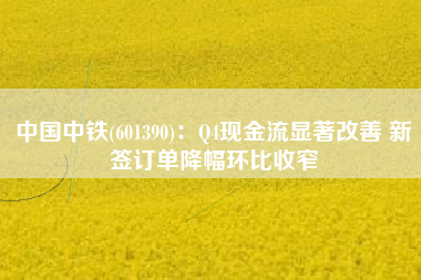 中国中铁(601390)：Q4现金流显著改善 新签订单降幅环比收窄