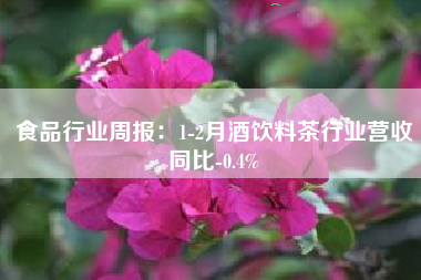 食品行业周报：1-2月酒饮料茶行业营收同比-0.4%