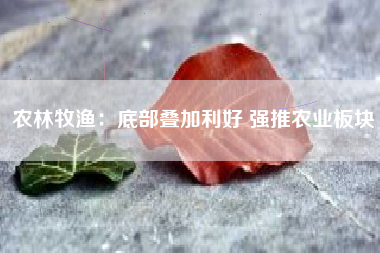 农林牧渔：底部叠加利好 强推农业板块