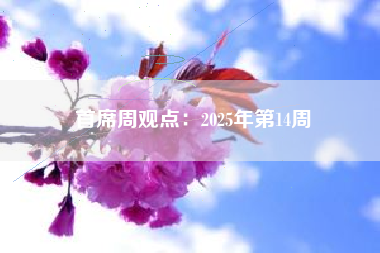 首席周观点：2025年第14周