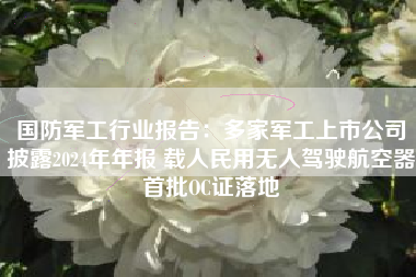 国防军工行业报告：多家军工上市公司披露2024年年报 载人民用无人驾驶航空器首批OC证落地