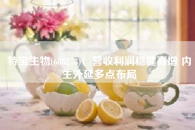 特宝生物(688278)：营收利润稳健高增 内生外延多点布局