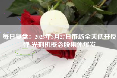 每日复盘：2025年3月27日市场全天低开反弹 光刻机概念股集体爆发