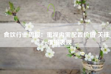 食饮行业周报：重视内需配置价值 关注一季报表现