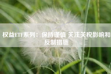 权益ETF系列：保持谨慎 关注关税影响和反制措施