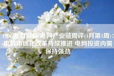AIDC电力设备/电网产业链周评(4月第1周)：电价市场化改革持续推进 电网投资内需保持强劲