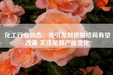 化工行业动态：光引发剂供需格局有望改善 关注尾部产能变化