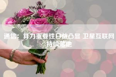通信：算力重要性日益凸显 卫星互联网持续落地