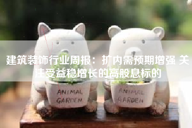 建筑装饰行业周报：扩内需预期增强 关注受益稳增长的高股息标的