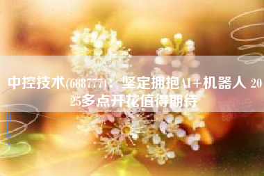 中控技术(688777)：坚定拥抱AI+机器人 2025多点开花值得期待