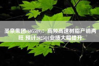 圣泉集团(605589)：高频高速树脂产销两旺 预计2025Q1业绩大幅提升