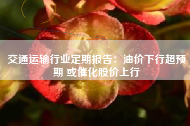 交通运输行业定期报告：油价下行超预期 或催化股价上行