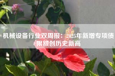 机械设备行业双周报：2025年新增专项债限额创历史新高