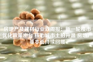 房地产及建材行业双周报：新一轮楼市优化政策出台 核心城市土拍升温 房地产基本面持续回暖