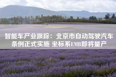 智能车产业跟踪：北京市自动驾驶汽车条例正式实施 坐标系EMB即将量产