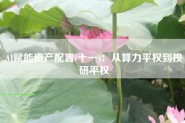 AI赋能资产配置(十一)：从算力平权到投研平权