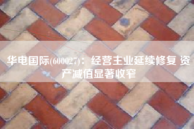 华电国际(600027)：经营主业延续修复 资产减值显著收窄