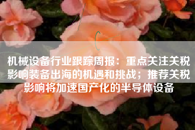 机械设备行业跟踪周报：重点关注关税影响装备出海的机遇和挑战；推荐关税影响将加速国产化的半导体设备