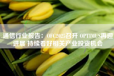 通信行业报告：OFC2025召开 OPTIMUS再迎进展 持续看好相关产业投资机会