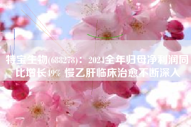 特宝生物(688278)：2024全年归母净利润同比增长49% 慢乙肝临床治愈不断深入