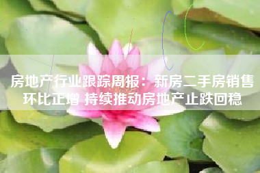 房地产行业跟踪周报：新房二手房销售环比正增 持续推动房地产止跌回稳