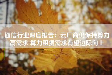 通信行业深度报告：云厂商仍保持算力高需求 算力租赁需求有望边际向上