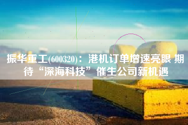 振华重工(600320)：港机订单增速亮眼 期待“深海科技”催生公司新机遇