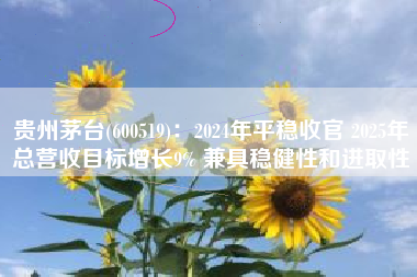 贵州茅台(600519)：2024年平稳收官 2025年总营收目标增长9% 兼具稳健性和进取性