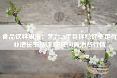 食品饮料周报：茅台25年目标稳健奠定行业增长主基调 关注内需消费行情
