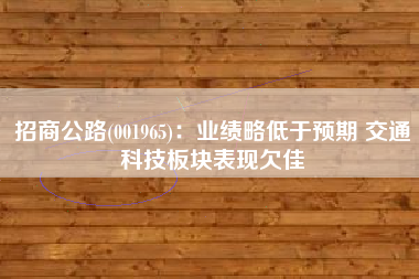 招商公路(001965)：业绩略低于预期 交通科技板块表现欠佳