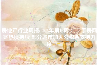 房地产行业周报(2025年第13周)：二手房网签热度持续 部分城市加大公积金支持力度