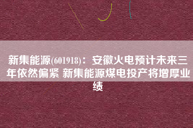 新集能源(601918)：安徽火电预计未来三年依然偏紧 新集能源煤电投产将增厚业绩